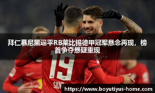 拜仁慕尼黑逼平RB莱比锡德甲冠军悬念再现，榜首争夺悬疑重现