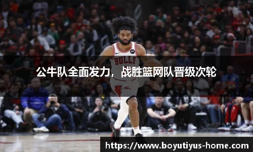 公牛队全面发力，战胜篮网队晋级次轮